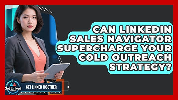 Can LinkedIn Sales Navigator Supercharge Your Cold Outreach Strategy? - Get Linked Together