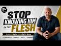 Stop Knowing Him In The Flesh