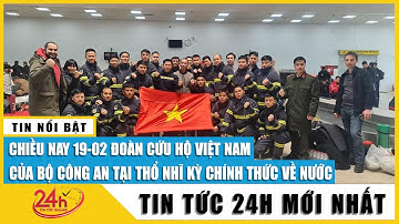 Chiều 19/2 đoàn cứu nạn cứu hộ của Bộ Công an tại Thổ Nhĩ Kỳ về nước, hoàn thành xuất sắc nhiệm vụ