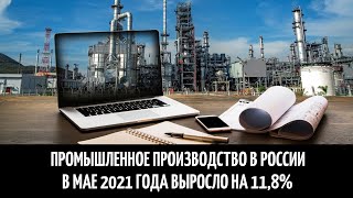 Промышленное производство в России в мае 2021 года выросло на 11,8%