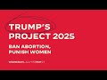 Trump’s Project 2025: Ban Abortion, Punish Women