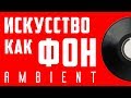 Искусство, как фон (эмбиент) | Арт-Бланш