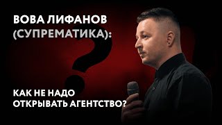 Вова Лифанов (Супрематика): как не надо создавать агентство?