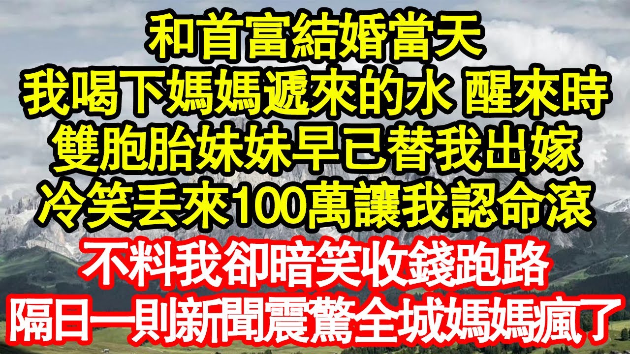 和首富結婚當天，我喝下媽媽遞來的水，醒來時雙胞胎妹妹早已替我出嫁，冷笑丟來100萬讓我認命滾，不料我卻暗笑收錢跑路，隔日一則新聞震驚全城媽媽瘋了真情故事會|老年故事|情感需求|養老|家庭