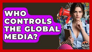 Who Controls The Global Media? - Socialism Explained