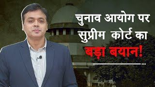 चुनाव आयोग पर सुप्रीम कोर्ट का बड़ा बयान!