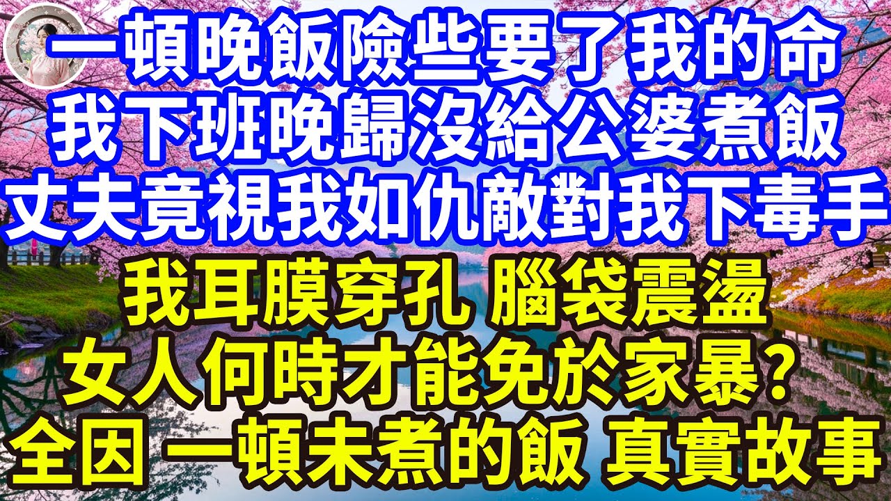 一頓晚飯險些要了我的命…我下班晚歸沒給公婆煮飯，丈夫竟視我如仇敵對我下毒手，我耳膜穿孔 腦袋震盪，女人何時才能免於家暴？全因 一頓未煮的飯 真實故事！