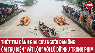 Thót tim cảnh giải cứu người đàn ông ôm trụ điện “vật lộn” với lũ dữ như trong phim