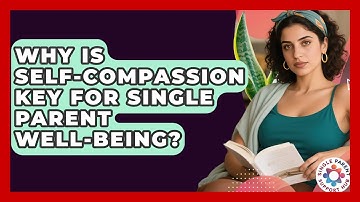 Why Is Self-compassion Key For Single Parent Well-being? - Single Parent Support Hub