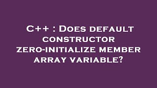 C++ : Does default constructor zero-initialize member array variable