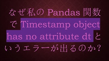 なぜ私のPandas関数でTimestamp object has no attribute dtというエラーが出るのか？