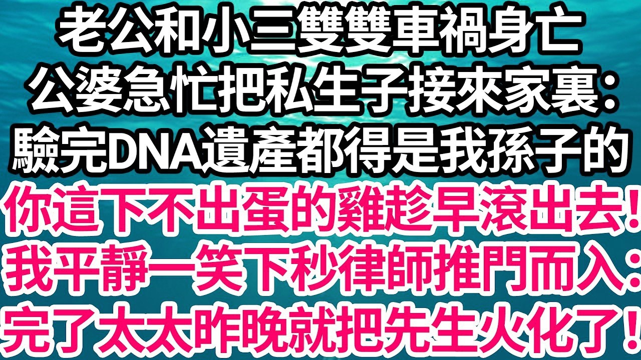 老公和小三雙雙車禍身亡，公婆急忙把私生子接來家裏：驗完DNA遺產都得是我孫子的！你這下不出蛋的雞趁早滾出去，我平靜一笑 下秒律師推門而入：完了！太太昨晚連夜就把先生火化了！【倫理】【都市】