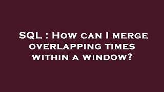 SQL : How can I merge overlapping times within a window?