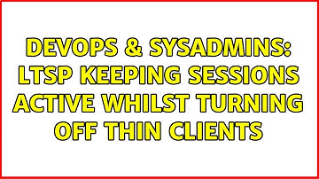DevOps & SysAdmins: LTSP keeping sessions active whilst turning off thin clients