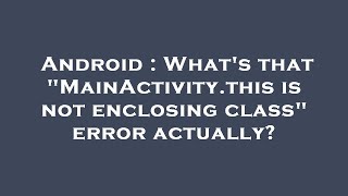 Android : What's that "MainActivity.this is not enclosing class" error actually?