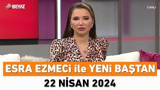 Esra Ezmeci ile Yeni Baştan 22 Nisan 2024