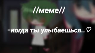 //меме// ~когда ты улыбаешься..♡~ (капец.... адекватное название..😰)