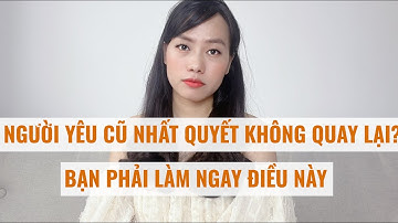 Người yêu cũ nhất quyết không quay lại với bạn  hãy làm ngay điều này