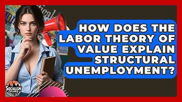 How Does The Labor Theory Of Value Explain Structural Unemployment? - Socialism Explained