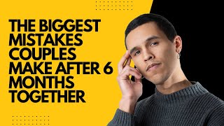 The Biggest Mistakes Couples Make After 6 Months Together
