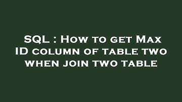SQL : How to get Max ID column of table two when join two table