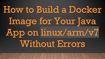 How to Build a Docker Image for Your Java App on linux/arm/v7 Without Errors