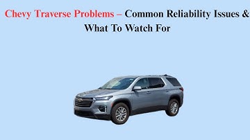 Chevy Traverse Problems – Common Reliability Issues & What To Watch For