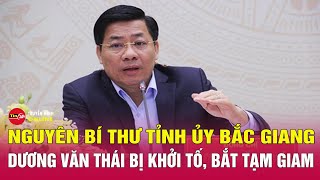 Vì sao nguyên bí thư Tỉnh ủy Bắc Giang Dương Văn Thái bị khởi tố, bắt tạm giam? Tin24h