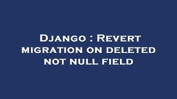 Django : Revert migration on deleted not null field