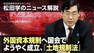 松田学のニュース解説　外国資本規制へ国会でようやく成立、『土地規制法』
