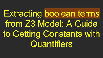Extracting boolean terms from Z3 Model: A Guide to Getting Constants with Quantifiers