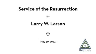 Service of the Resurrection for Larry W. Larson – May 30, 2024, 11:00 am