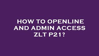 How to openline and admin access zlt p21?