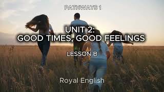 PATHWAYS 1 UNIT 2: GOOD TIMES, GOOD FEELINGS LESSON B