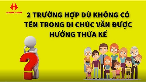 2 TRƯỜNG HỢP DÙ KHÔNG CÓ TÊN TRONG DI CHÚC VẪN ĐƯỢC HƯỞNG THỪA KẾ