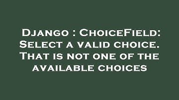 Django : ChoiceField: Select a valid choice. That is not one of the available choices