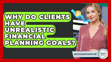 Why Do Clients Have Unrealistic Financial Planning Goals? - Wealth Advisor Success Hub