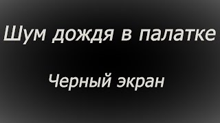 Шум дождя в палатке ЧЕРНЫЙ ЭКРАН поможет вам откинуть все проблемы и раствориться во сне,,,,