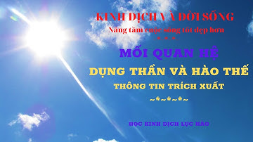 HỌC LỤC HÀO: MQH DỤNG THẦN VÀ HÀO THẾ - THÔNG TIN TRÍCH XUẤT | BÀI 05.01 | KINH DỊCH VÀ ĐỜI SỐNG