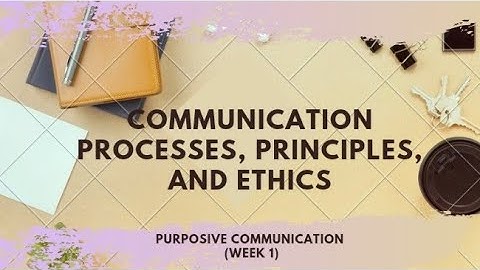 Communication Processes, Principles and Ethics (Purposive Communication-Week 1)