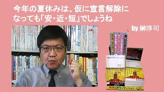 今年の夏休みは、仮に宣言解除になっても「安・近・短」でしょうね　by榊淳司