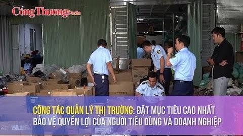 Quản lý thị trường: Đặt mục tiêu cao nhất bảo vệ quyền lợi của người tiêu dùng và doanh nghiệp