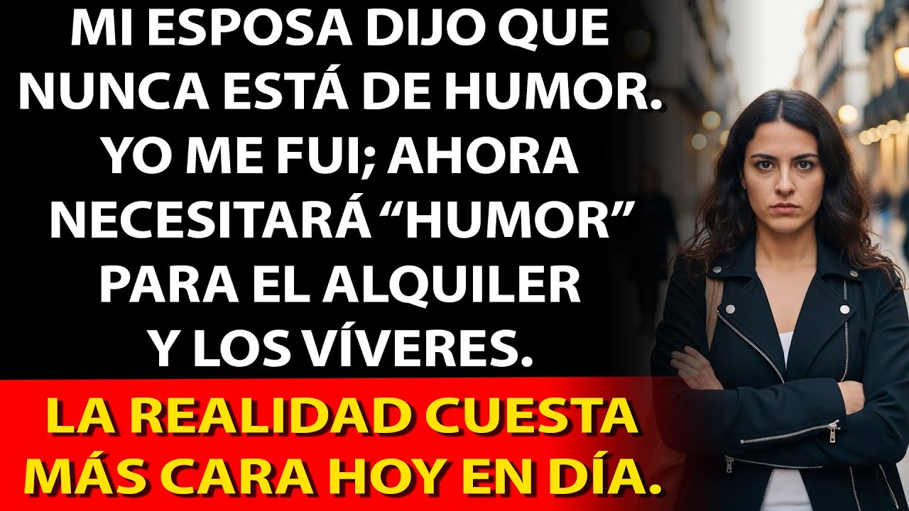 Nunca está de humor; me fui. Ahora necesitará humor para pagar alquiler y compras.