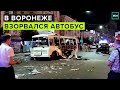 В Воронеже взорвался автобус. Названа предварительная причина ЧП - Москва 24