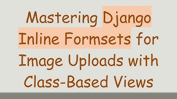 Mastering Django Inline Formsets for Image Uploads with Class-Based Views