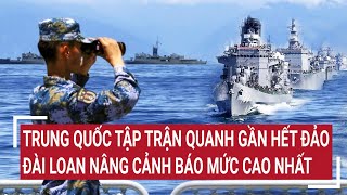 Điểm nóng thế giới: Trung Quốc tập trận quanh gần hết đảo, Đài Loan nâng cảnh báo mức cao nhất