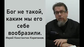 Бог не такой, каким мы его себе вообразили. Иерей Константин Корепанов.