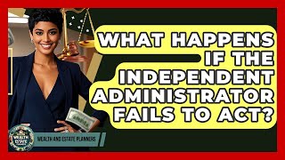 What Happens If The Independent Administrator Fails To Act? - Wealth and Estate Planners