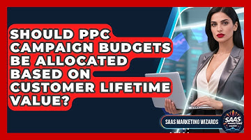 Should PPC Campaign Budgets Be Allocated Based On Customer Lifetime Value? - Saas Marketing Wizards