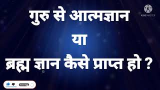 गुरु से आत्म ज्ञान या ब्रह्म ज्ञान कैसे प्राप्त हो सकता है ?